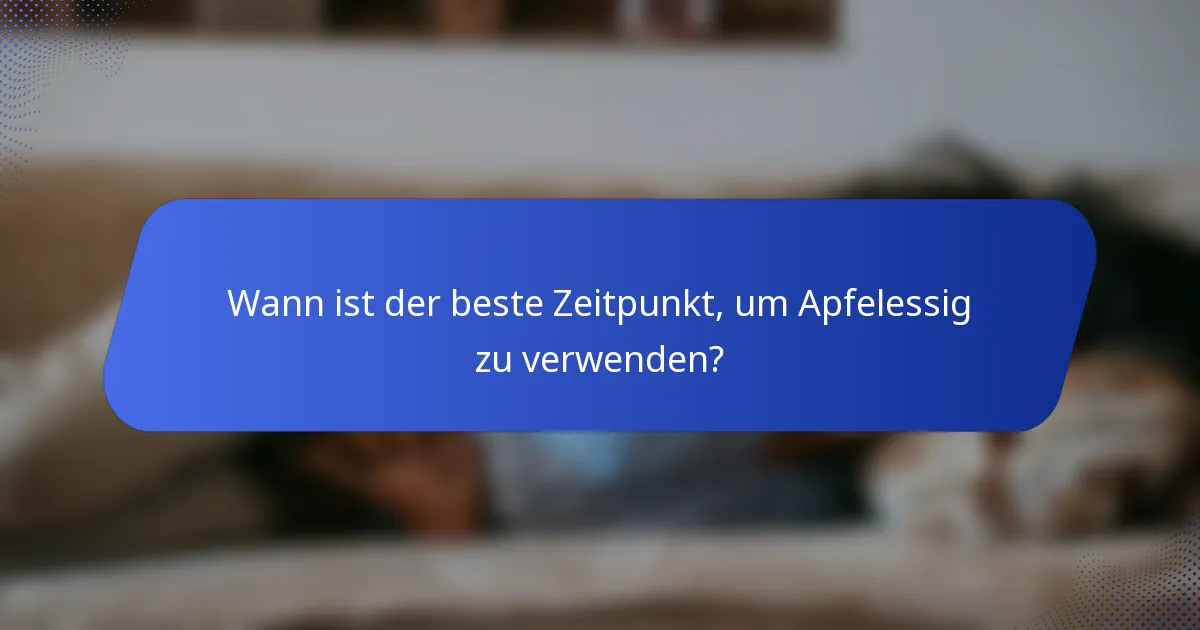 Wann ist der beste Zeitpunkt, um Apfelessig zu verwenden?