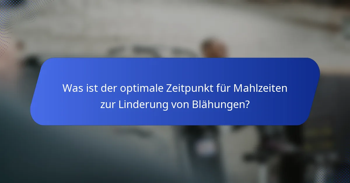 Was ist der optimale Zeitpunkt für Mahlzeiten zur Linderung von Blähungen?