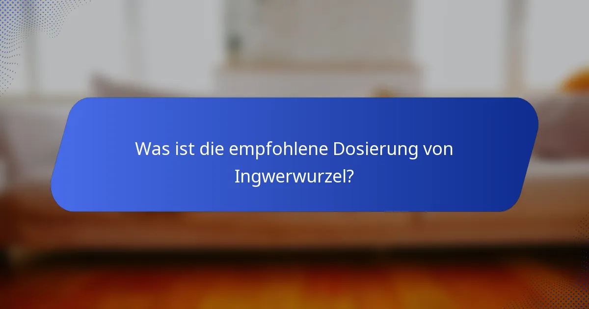 Was ist die empfohlene Dosierung von Ingwerwurzel?