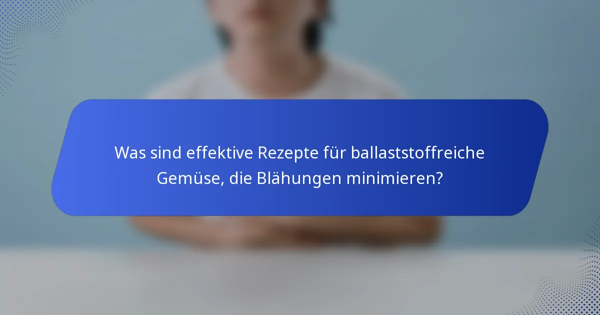 Was sind effektive Rezepte für ballaststoffreiche Gemüse, die Blähungen minimieren?