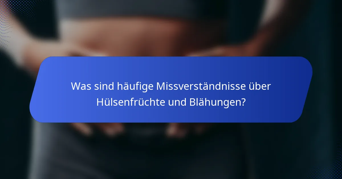 Was sind häufige Missverständnisse über Hülsenfrüchte und Blähungen?