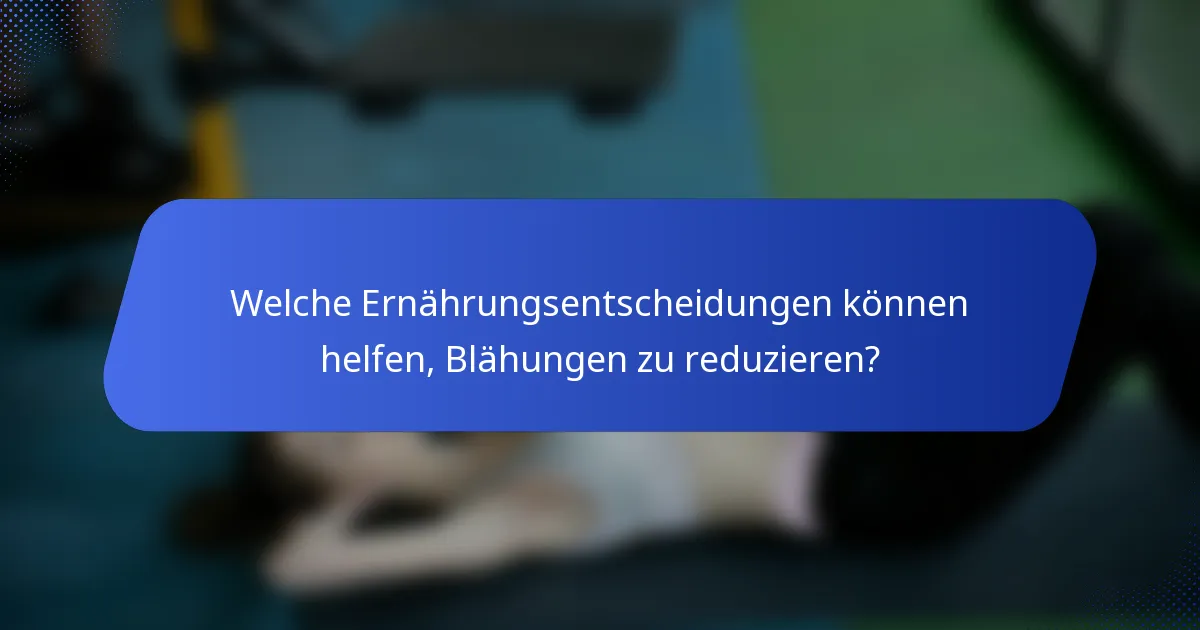Welche Ernährungsentscheidungen können helfen, Blähungen zu reduzieren?