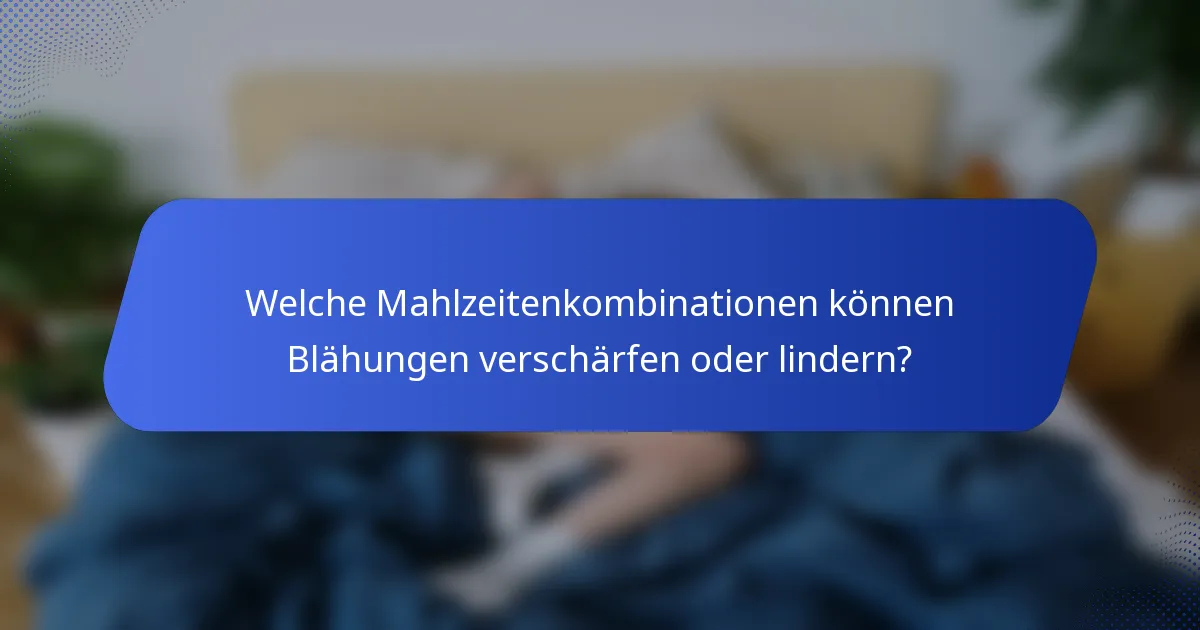 Welche Mahlzeitenkombinationen können Blähungen verschärfen oder lindern?