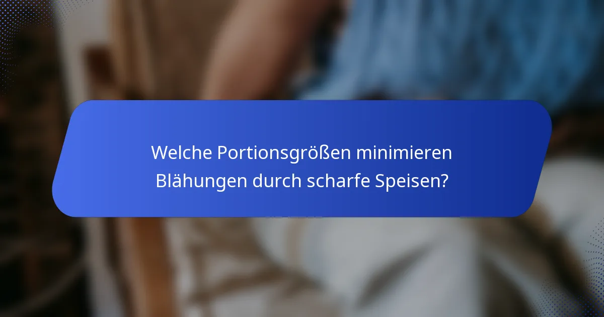 Welche Portionsgrößen minimieren Blähungen durch scharfe Speisen?