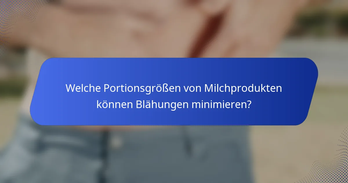 Welche Portionsgrößen von Milchprodukten können Blähungen minimieren?