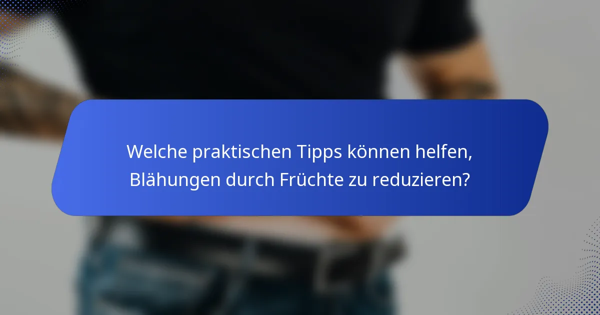 Welche praktischen Tipps können helfen, Blähungen durch Früchte zu reduzieren?