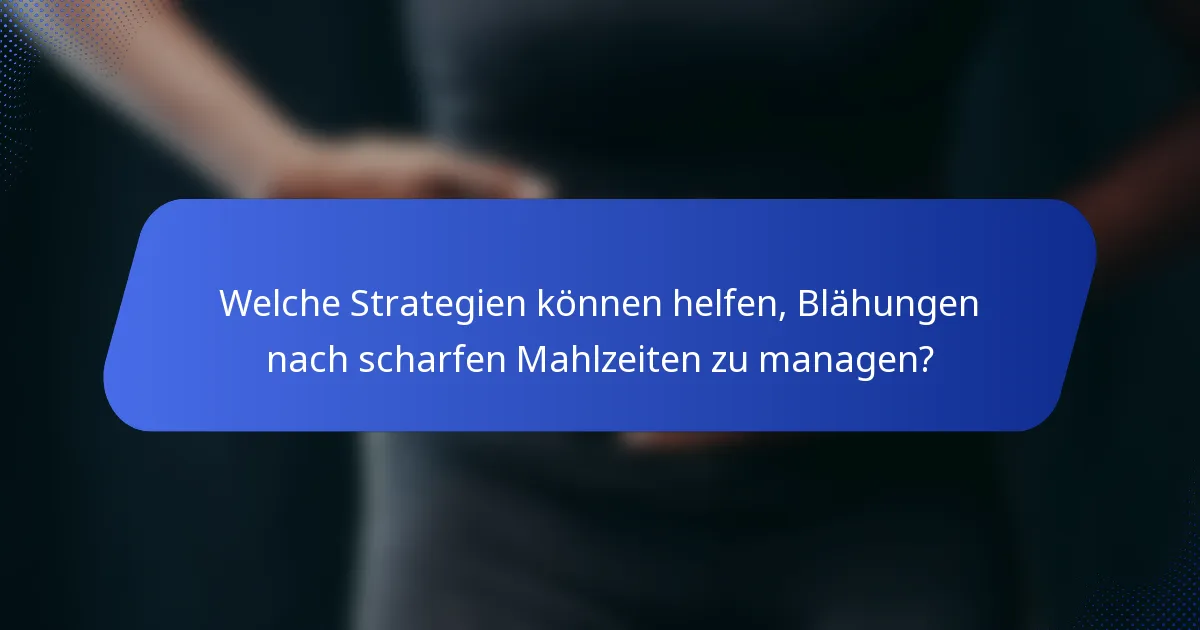 Welche Strategien können helfen, Blähungen nach scharfen Mahlzeiten zu managen?
