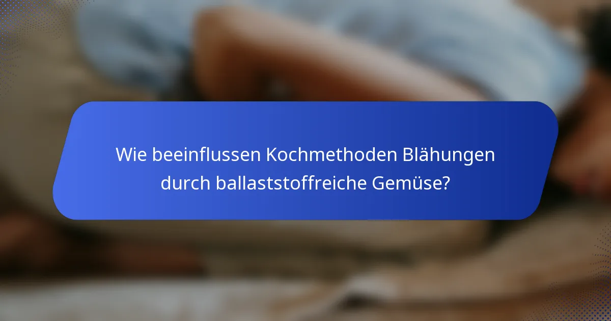 Wie beeinflussen Kochmethoden Blähungen durch ballaststoffreiche Gemüse?