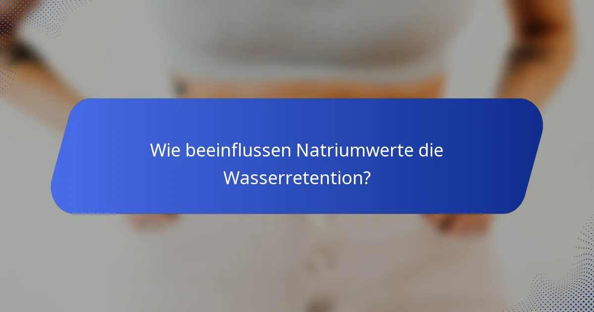 Wie beeinflussen Natriumwerte die Wasserretention?