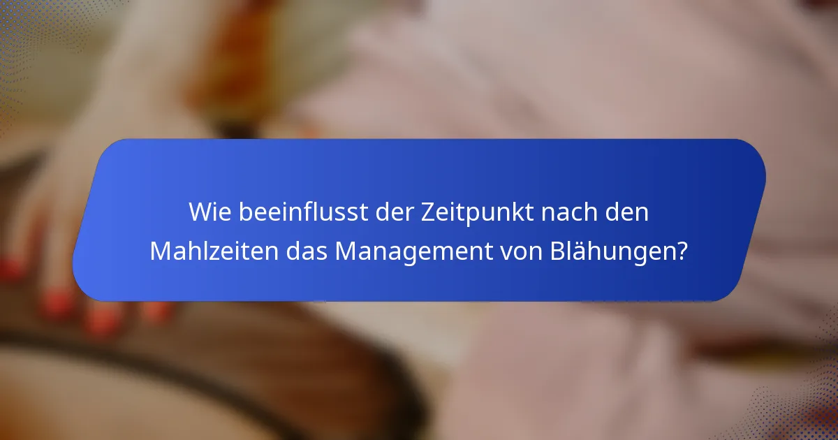 Wie beeinflusst der Zeitpunkt nach den Mahlzeiten das Management von Blähungen?
