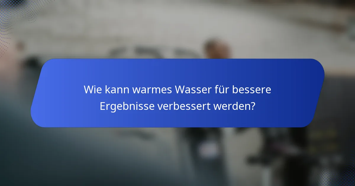 Wie kann warmes Wasser für bessere Ergebnisse verbessert werden?