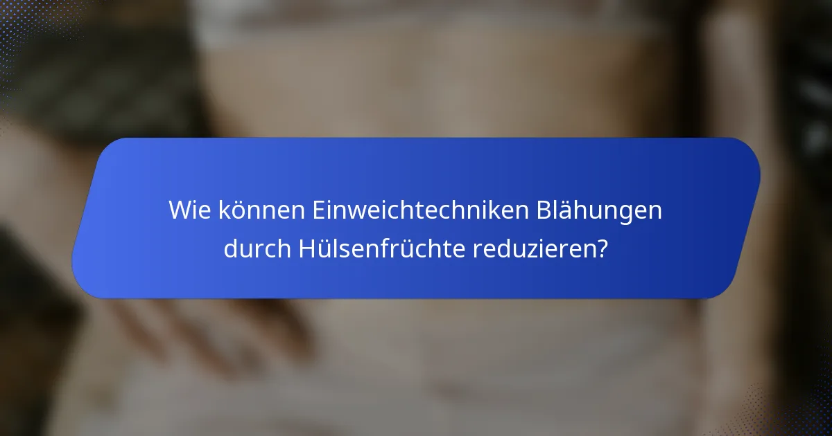 Wie können Einweichtechniken Blähungen durch Hülsenfrüchte reduzieren?