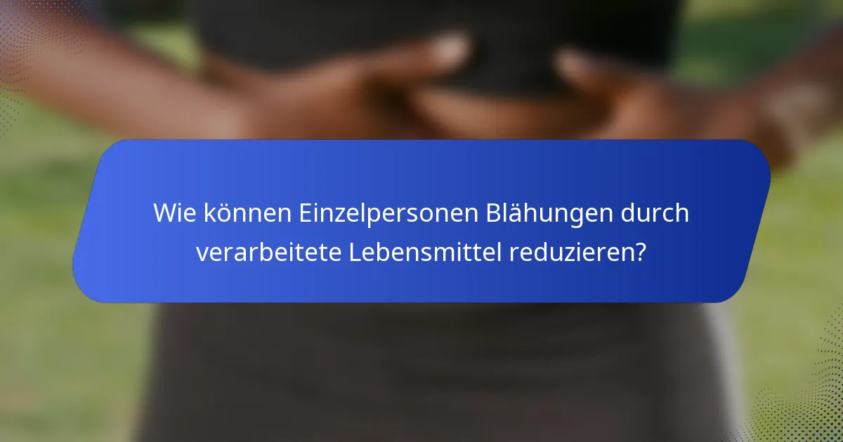 Wie können Einzelpersonen Blähungen durch verarbeitete Lebensmittel reduzieren?
