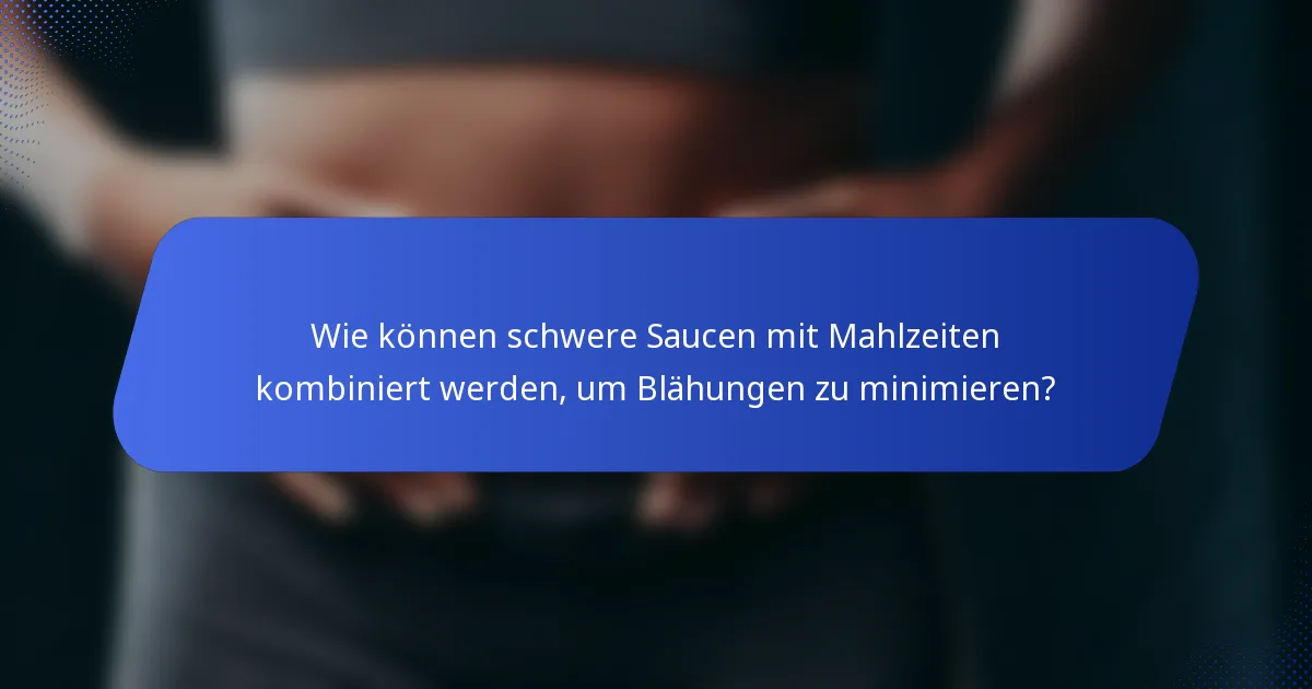 Wie können schwere Saucen mit Mahlzeiten kombiniert werden, um Blähungen zu minimieren?