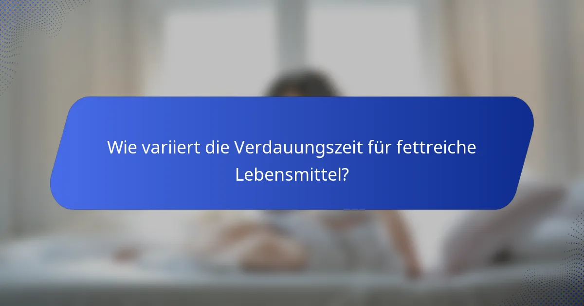 Wie variiert die Verdauungszeit für fettreiche Lebensmittel?