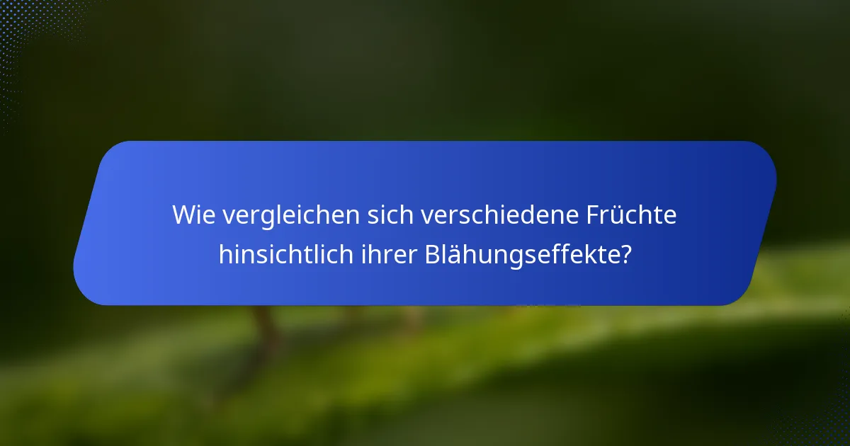 Wie vergleichen sich verschiedene Früchte hinsichtlich ihrer Blähungseffekte?