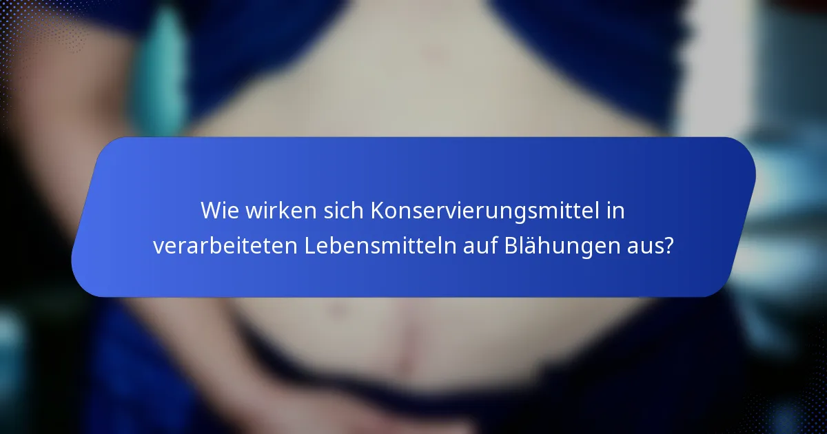 Wie wirken sich Konservierungsmittel in verarbeiteten Lebensmitteln auf Blähungen aus?